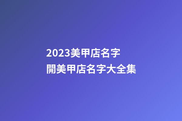 2023美甲店名字 開美甲店名字大全集-第1張-店鋪起名-玄機派